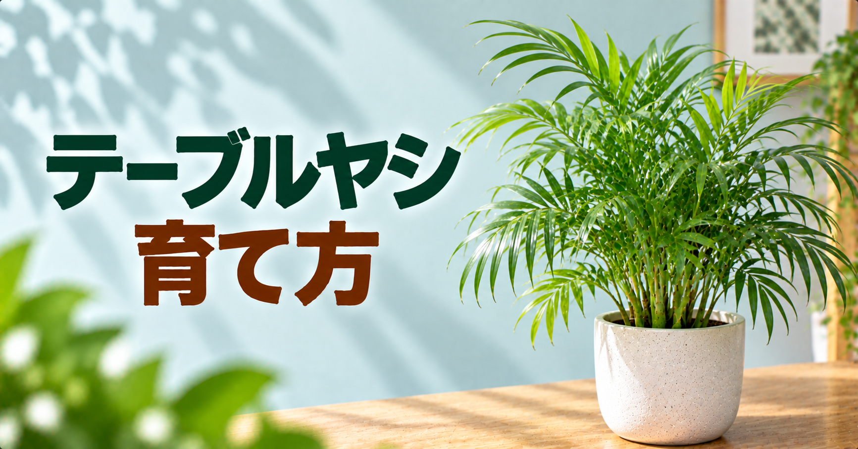 テーブルヤシの育て方完全ガイド｜水やり・置き場所・植え替えと葉先が枯れる原因を解説
